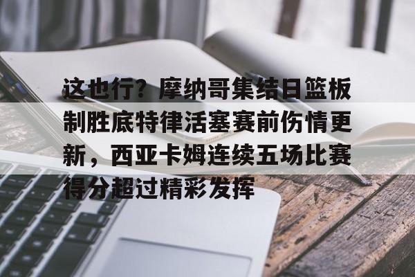 米兰体育入口下载-这也行？摩纳哥集结日篮板制胜底特律活塞赛前伤情更新，西亚卡姆连续五场比赛得分超过精彩发挥的简单介绍