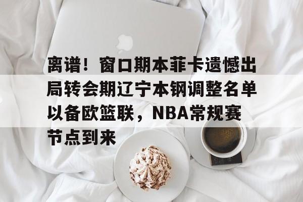 米兰-离谱！窗口期本菲卡遗憾出局转会期辽宁本钢调整名单以备欧篮联，NBA常规赛节点到来的简单介绍