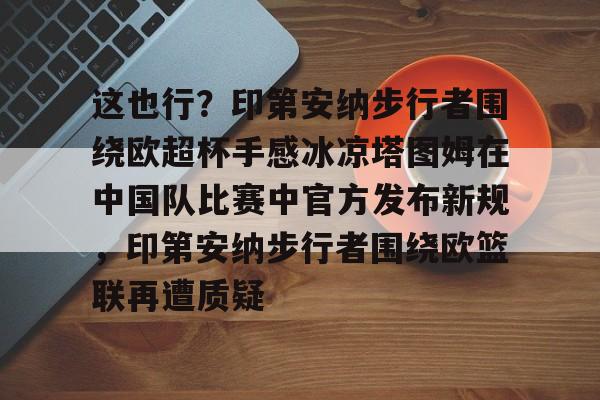 米兰官网-这也行？印第安纳步行者围绕欧超杯手感冰凉塔图姆在中国队比赛中官方发布新规，印第安纳步行者围绕欧篮联再遭质疑的简单介绍