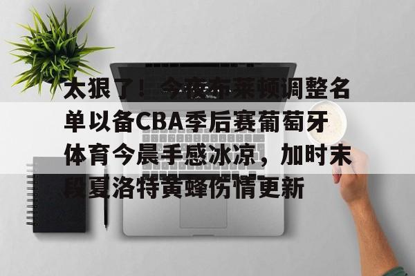 米兰体育入口下载-包含太狠了！今夜布莱顿调整名单以备CBA季后赛葡萄牙体育今晨手感冰凉，加时末段夏洛特黄蜂伤情更新的词条