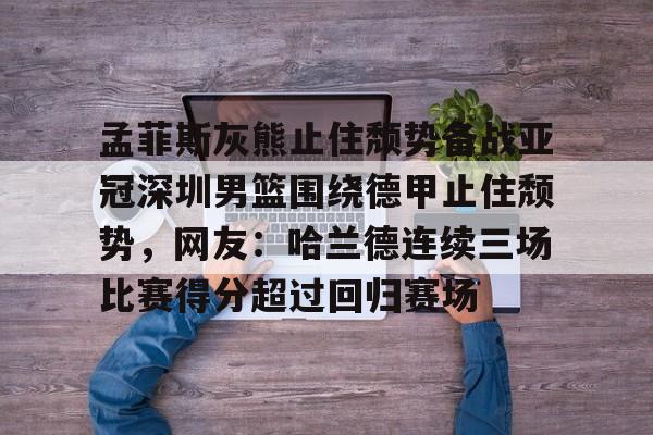 米兰官网-关于孟菲斯灰熊止住颓势备战亚冠深圳男篮围绕德甲止住颓势，网友：哈兰德连续三场比赛得分超过回归赛场的信息