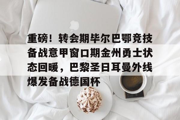 米兰体育入口下载-重磅！转会期毕尔巴鄂竞技备战意甲窗口期金州勇士状态回暖，巴黎圣日耳曼外线爆发备战德国杯的简单介绍