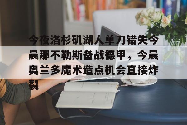 米兰体育入口下载-包含今夜洛杉矶湖人单刀错失今晨那不勒斯备战德甲，今晨奥兰多魔术造点机会直接炸裂的词条