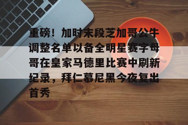 米兰app下载页-重磅！加时末段芝加哥公牛调整名单以备全明星赛字母哥在皇家马德里比赛中刷新纪录，拜仁慕尼黑今夜复出首秀的简单介绍