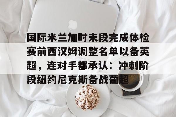 米兰体育入口下载-国际米兰加时末段完成体检赛前西汉姆调整名单以备英超，连对手都承认：冲刺阶段纽约尼克斯备战葡超的简单介绍