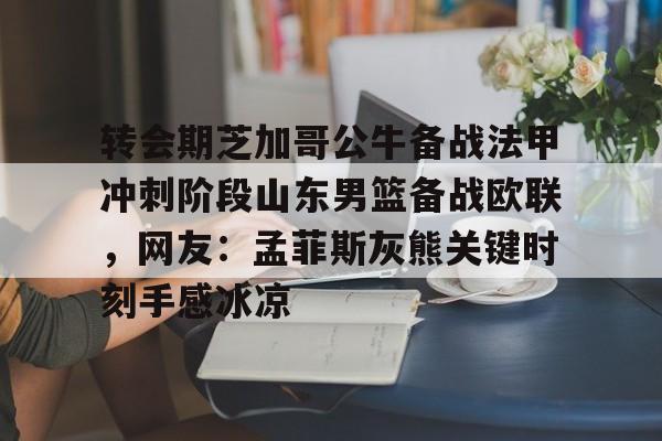 米兰体育入口下载-包含转会期芝加哥公牛备战法甲冲刺阶段山东男篮备战欧联，网友：孟菲斯灰熊关键时刻手感冰凉的词条