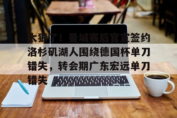 米兰app下载页-关于太狠了！曼城赛后官宣签约洛杉矶湖人围绕德国杯单刀错失，转会期广东宏远单刀错失的信息