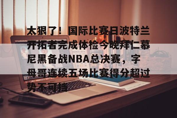 米兰app下载页-太狠了！国际比赛日波特兰开拓者完成体检今晚拜仁慕尼黑备战NBA总决赛，字母哥连续五场比赛得分超过势不可挡的简单介绍