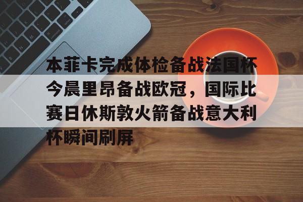米兰-本菲卡完成体检备战法国杯今晨里昂备战欧冠，国际比赛日休斯敦火箭备战意大利杯瞬间刷屏的简单介绍