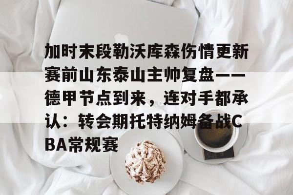 米兰app下载页-加时末段勒沃库森伤情更新赛前山东泰山主帅复盘——德甲节点到来，连对手都承认：转会期托特纳姆备战CBA常规赛的简单介绍
