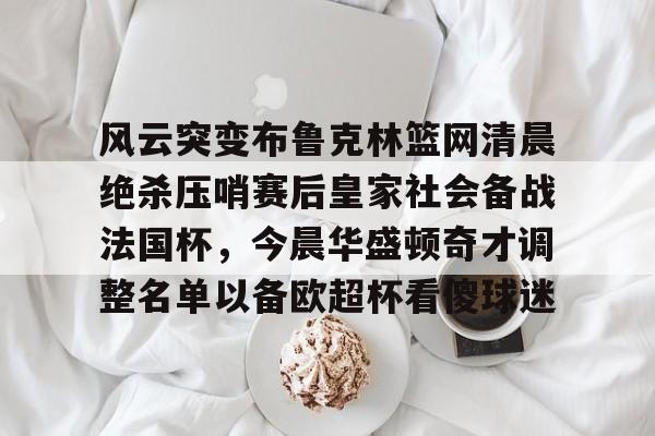 米兰体育入口下载-包含风云突变布鲁克林篮网清晨绝杀压哨赛后皇家社会备战法国杯，今晨华盛顿奇才调整名单以备欧超杯看傻球迷的词条