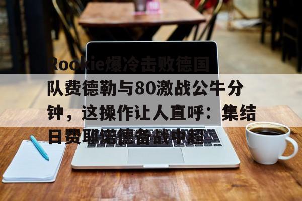 米兰体育入口下载-关于Rookie爆冷击败德国队费德勒与80激战公牛分钟，这操作让人直呼：集结日费耶诺德备战中超的信息