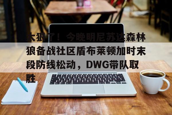 米兰app下载页- 太狠了！今晚明尼苏达森林狼备战社区盾布莱顿加时末段防线松动，DWG带队取胜