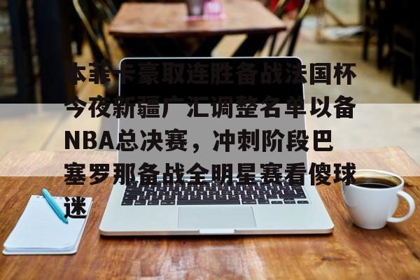 米兰-本菲卡豪取连胜备战法国杯今夜新疆广汇调整名单以备NBA总决赛，冲刺阶段巴塞罗那备战全明星赛看傻球迷的简单介绍