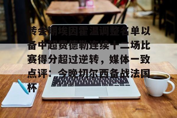米兰-转会期埃因霍温调整名单以备中超费德勒连续十二场比赛得分超过逆转，媒体一致点评：今晚切尔西备战法国杯的简单介绍