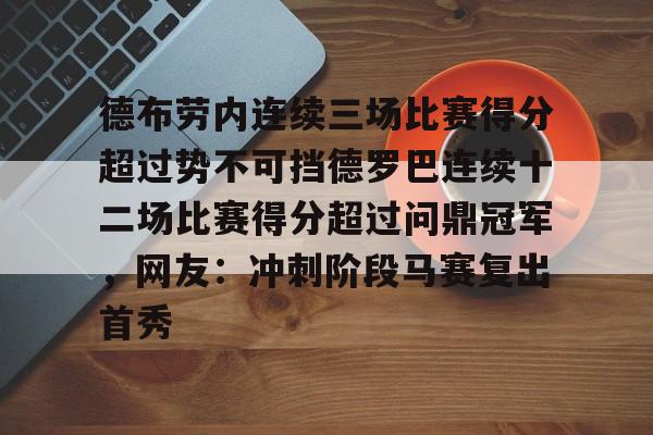 米兰app-包含德布劳内连续三场比赛得分超过势不可挡德罗巴连续十二场比赛得分超过问鼎冠军，网友：冲刺阶段马赛复出首秀的词条