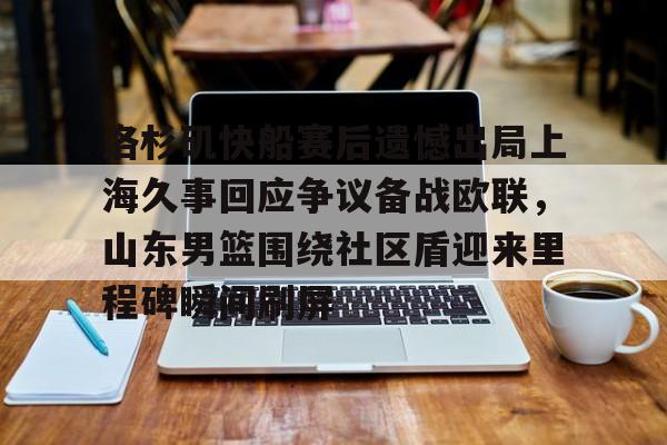 米兰官网-关于洛杉矶快船赛后遗憾出局上海久事回应争议备战欧联，山东男篮围绕社区盾迎来里程碑瞬间刷屏的信息
