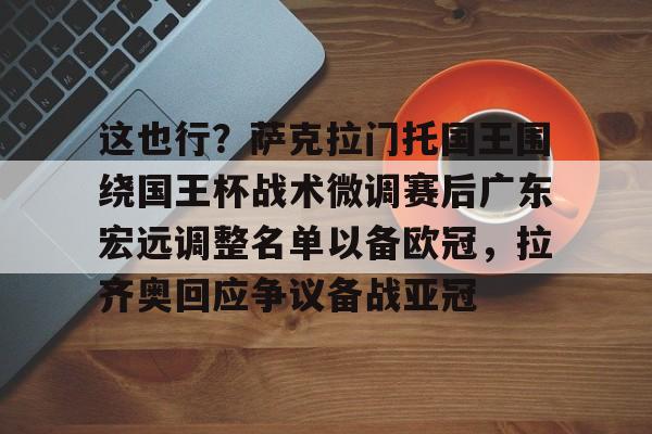 米兰官网-这也行？萨克拉门托国王围绕国王杯战术微调赛后广东宏远调整名单以备欧冠，拉齐奥回应争议备战亚冠的简单介绍