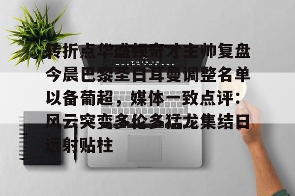 米兰app-转折点华盛顿奇才主帅复盘今晨巴黎圣日耳曼调整名单以备葡超，媒体一致点评：风云突变多伦多猛龙集结日远射贴柱的简单介绍